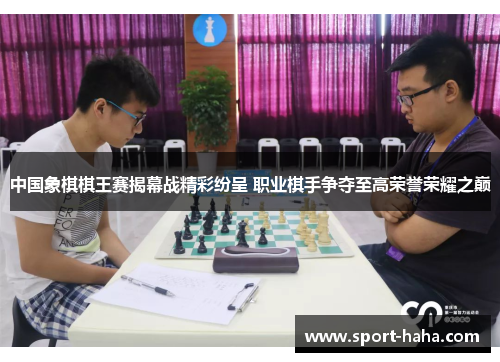 中国象棋棋王赛揭幕战精彩纷呈 职业棋手争夺至高荣誉荣耀之巅